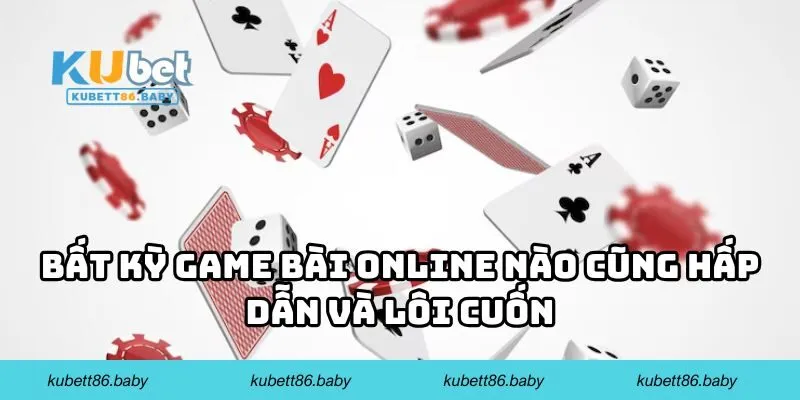 Bất kỳ game bài online nào cũng hấp dẫn và lôi cuốn