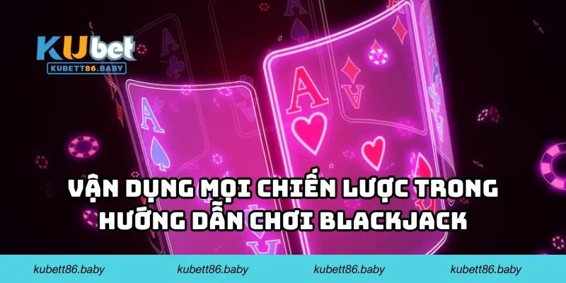 Vận dụng mọi chiến lược trong hướng dẫn chơi blackjack