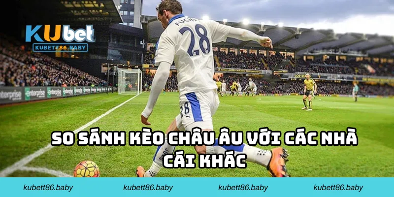 So sánh kèo châu Âu với các nhà cái khác